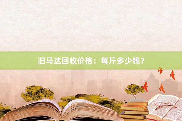 旧马达回收价格：每斤多少钱？