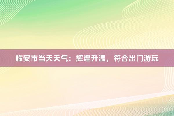 临安市当天天气：辉煌升温，符合出门游玩